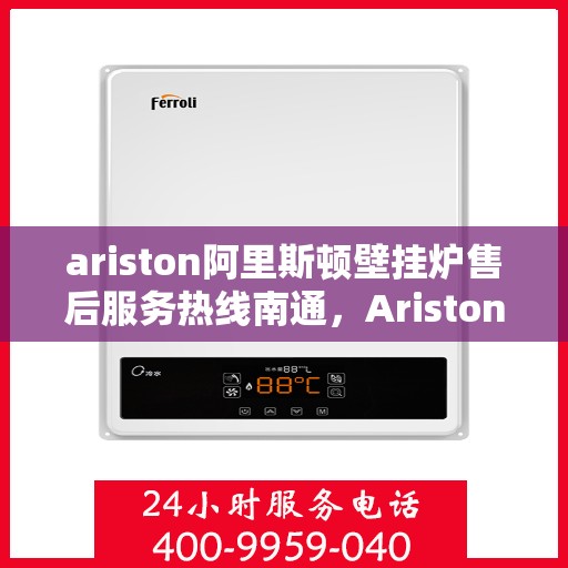 ariston阿里斯顿壁挂炉售后服务热线南通，Ariston阿里斯顿壁挂炉南通售后服务热线指南