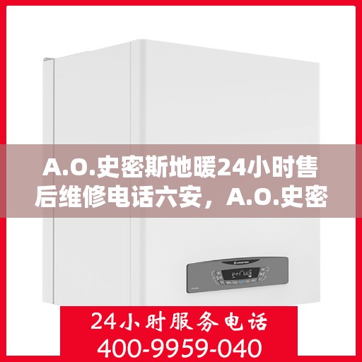A.O.史密斯地暖24小时售后维修电话六安，A.O.史密斯地暖六安地区全天候售后维修服务热线公布
