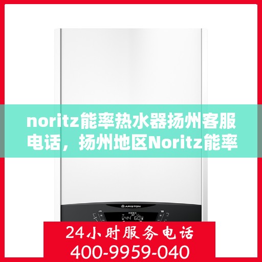 noritz能率热水器扬州客服电话，扬州地区Noritz能率热水器客服热线及售后服务指南