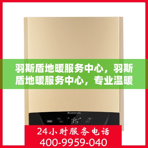 羽斯盾地暖服务中心，羽斯盾地暖服务中心，专业温暖您的生活