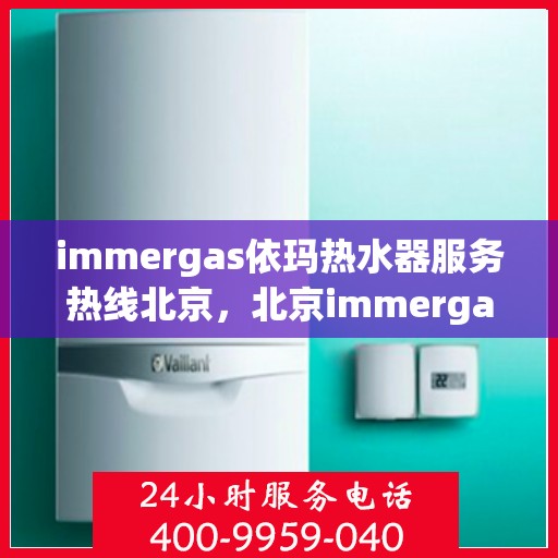 immergas依玛热水器服务热线北京，北京immergas依玛热水器官方服务热线，专业解决您的热水需求