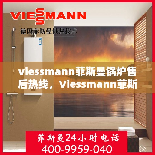 viessmann菲斯曼锅炉售后热线，Viessmann菲斯曼锅炉售后服务热线指南