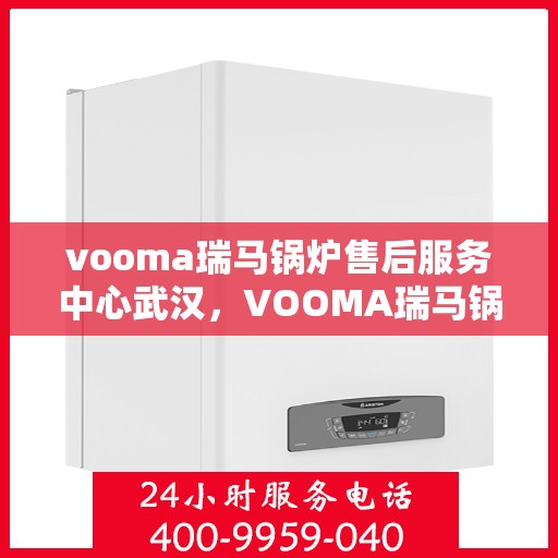 vooma瑞马锅炉售后服务中心武汉，VOOMA瑞马锅炉武汉售后服务中心，专业维修与贴心服务