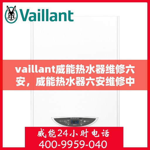 vaillant威能热水器维修六安，威能热水器六安维修中心，专业解决您的热水难题