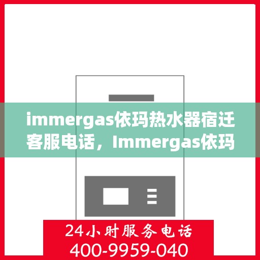 immergas依玛热水器宿迁客服电话，Immergas依玛热水器宿迁客服热线及咨询指南