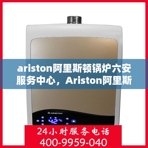 ariston阿里斯顿锅炉六安服务中心，Ariston阿里斯顿锅炉六安专业服务中心