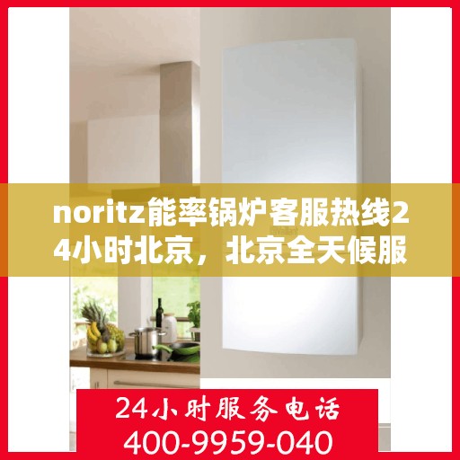 noritz能率锅炉客服热线24小时北京，北京全天候服务，Noritz能率锅炉24小时客服热线