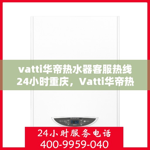 vatti华帝热水器客服热线24小时重庆，Vatti华帝热水器重庆24小时客服热线全面服务