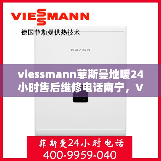 viessmann菲斯曼地暖24小时售后维修电话南宁，Viessmann菲斯曼地暖南宁售后维修热线全天候服务，专业解决您的地暖问题