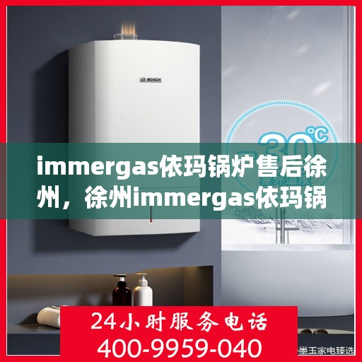 immergas依玛锅炉售后徐州，徐州immergas依玛锅炉专业售后维修服务