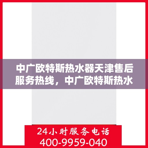 中广欧特斯热水器天津售后服务热线，中广欧特斯热水器天津售后热线，专业服务，温暖您的生活