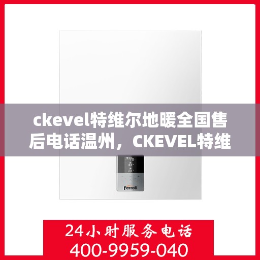 ckevel特维尔地暖全国售后电话温州，CKEVEL特维尔地暖全国售后电话温州服务热线解析