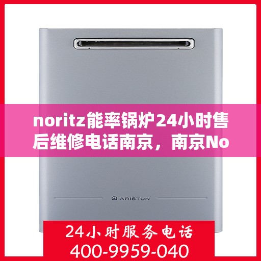 noritz能率锅炉24小时售后维修电话南京，南京Noritz能率锅炉全天候售后维修服务热线