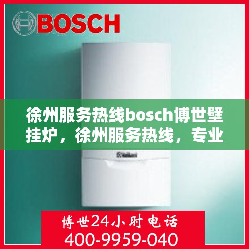 徐州服务热线bosch博世壁挂炉，徐州服务热线，专业解决博世壁挂炉问题，贴心服务温暖您的家