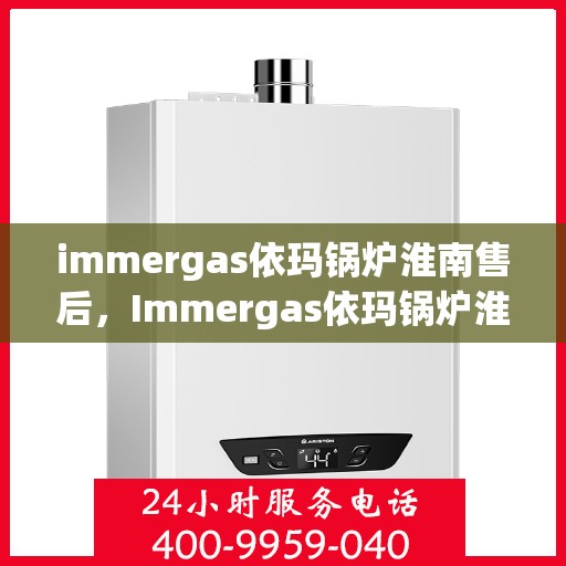immergas依玛锅炉淮南售后，Immergas依玛锅炉淮南专业售后维修服务