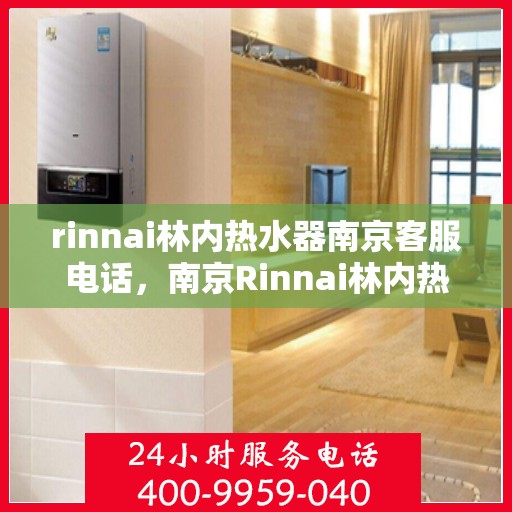 rinnai林内热水器南京客服电话，南京Rinnai林内热水器官方客服电话及售后维修服务指南