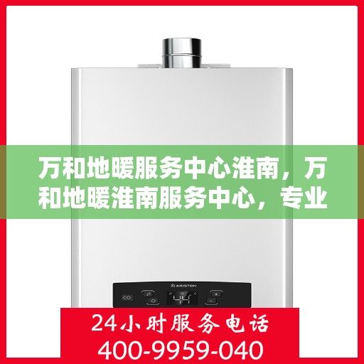 万和地暖服务中心淮南，万和地暖淮南服务中心，专业品质，温暖您的生活