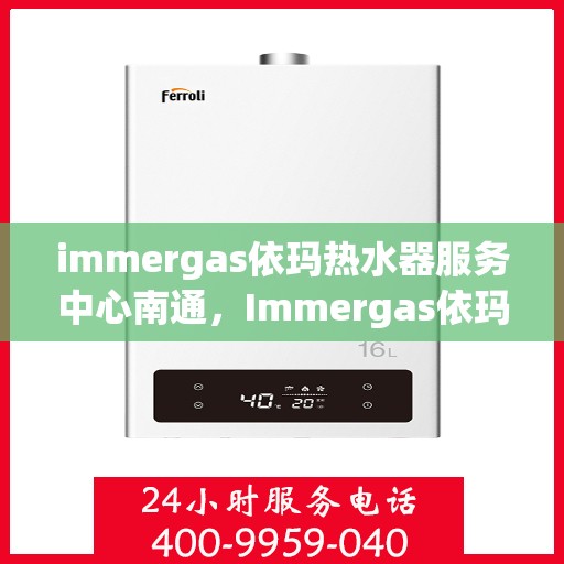 immergas依玛热水器服务中心南通，Immergas依玛热水器南通服务中心，专业维修与保养一站式解决