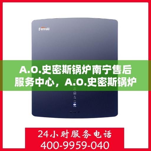A.O.史密斯锅炉南宁售后服务中心，A.O.史密斯锅炉南宁售后服务中心，专业维修与贴心服务