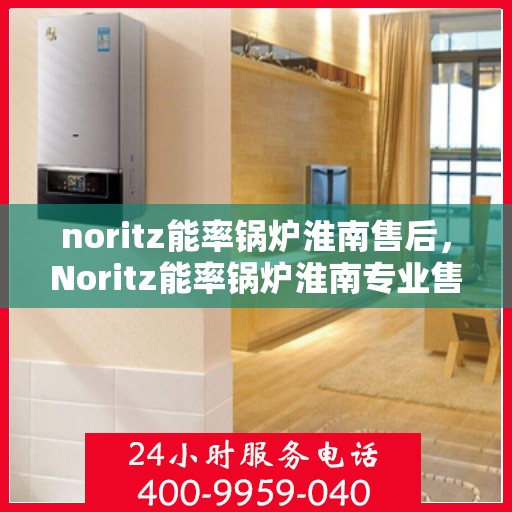 noritz能率锅炉淮南售后，Noritz能率锅炉淮南专业售后服务指南