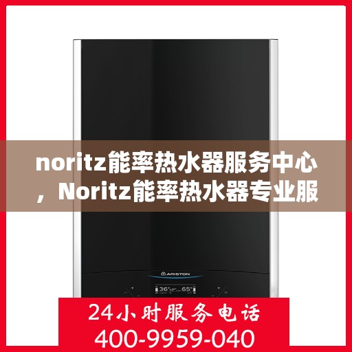 noritz能率热水器服务中心，Noritz能率热水器专业服务中心，高效维修与保养解决方案
