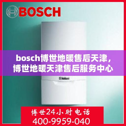 bosch博世地暖售后天津，博世地暖天津售后服务中心，专业维修与保养服务
