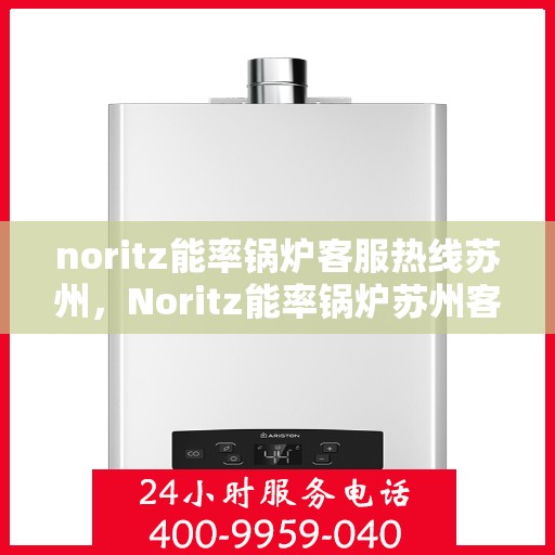 noritz能率锅炉客服热线苏州，Noritz能率锅炉苏州客服热线全解析