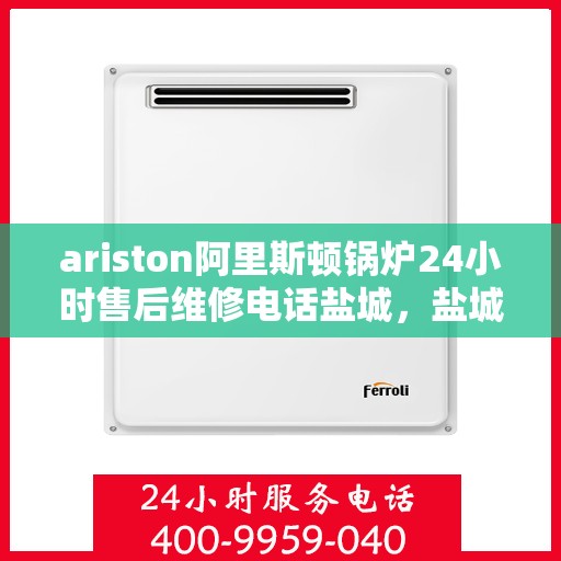 ariston阿里斯顿锅炉24小时售后维修电话盐城，盐城阿里斯顿锅炉全天候售后维修服务热线