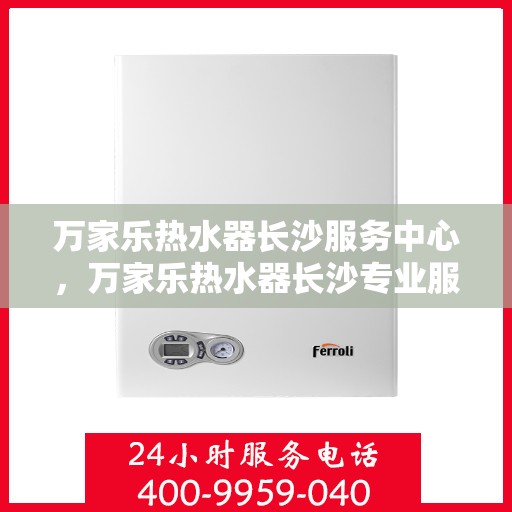 万家乐热水器长沙服务中心，万家乐热水器长沙专业服务中心，优质服务的温暖之选