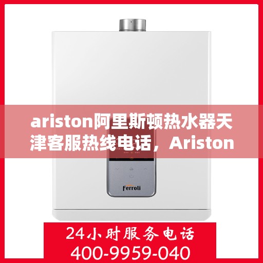 ariston阿里斯顿热水器天津客服热线电话，Ariston阿里斯顿热水器天津客服热线全攻略，专业、高效的解决方案等你来体验