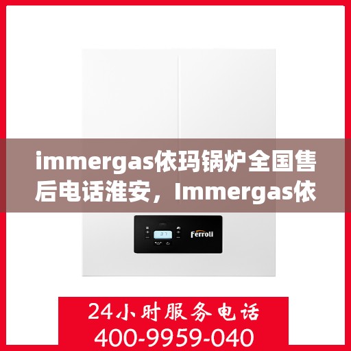 immergas依玛锅炉全国售后电话淮安，Immergas依玛锅炉全国售后电话淮安服务热线全解析
