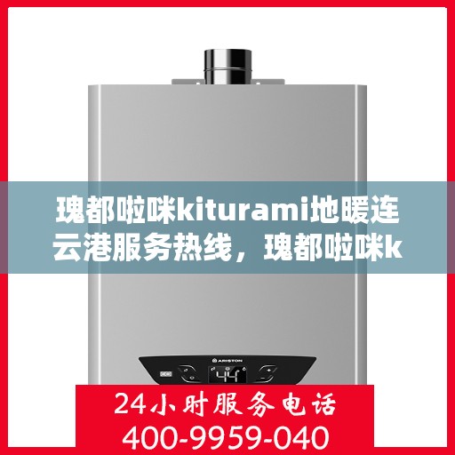 瑰都啦咪kiturami地暖连云港服务热线，瑰都啦咪kiturami地暖连云港专业服务热线全解析