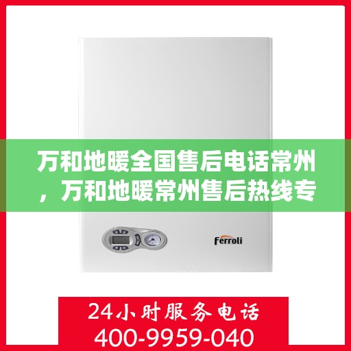 万和地暖全国售后电话常州，万和地暖常州售后热线专业服务，全国售后电话统一响应