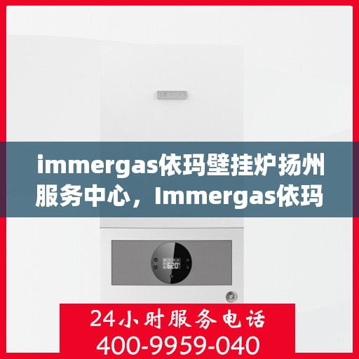 immergas依玛壁挂炉扬州服务中心，Immergas依玛壁挂炉扬州专业服务中心
