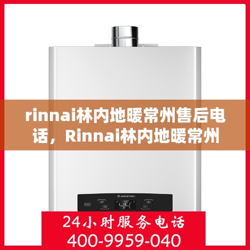 rinnai林内地暖常州售后电话，Rinnai林内地暖常州售后支持热线及服务指南