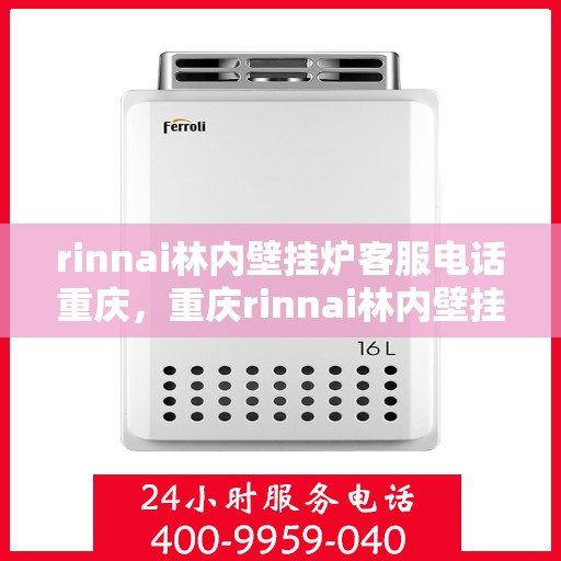 rinnai林内壁挂炉客服电话重庆，重庆rinnai林内壁挂炉客服热线及咨询电话号码全解析