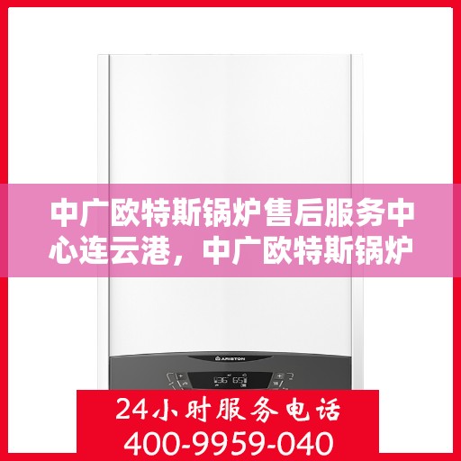 中广欧特斯锅炉售后服务中心连云港，中广欧特斯锅炉连云港售后服务中心，专业维修与优质服务同步进行