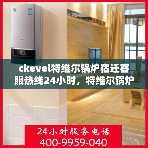 ckevel特维尔锅炉宿迁客服热线24小时，特维尔锅炉宿迁客服热线全天候服务，专业为您解答疑问
