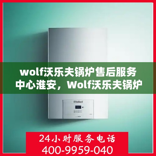 wolf沃乐夫锅炉售后服务中心淮安，Wolf沃乐夫锅炉淮安售后服务中心，专业维修与贴心服务