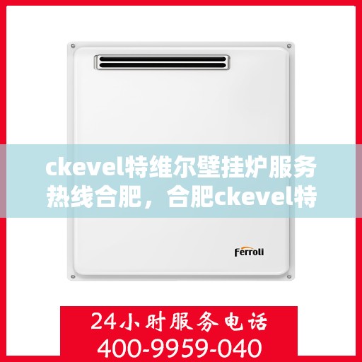 ckevel特维尔壁挂炉服务热线合肥，合肥ckevel特维尔壁挂炉服务热线，专业团队为您提供贴心解决方案