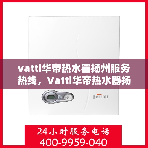 vatti华帝热水器扬州服务热线，Vatti华帝热水器扬州服务热线，专业售后，温暖您的生活