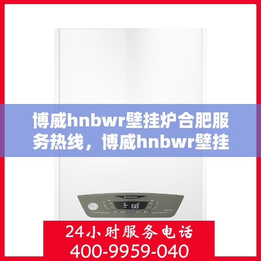 博威hnbwr壁挂炉合肥服务热线，博威hnbwr壁挂炉合肥服务热线，专业团队，贴心服务