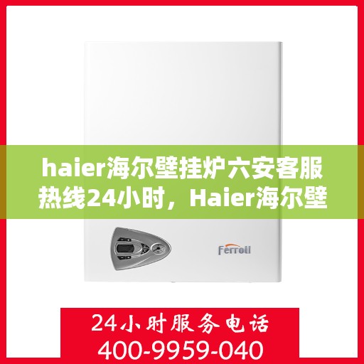 haier海尔壁挂炉六安客服热线24小时，Haier海尔壁挂炉六安客服热线全天候服务，温暖您的生活