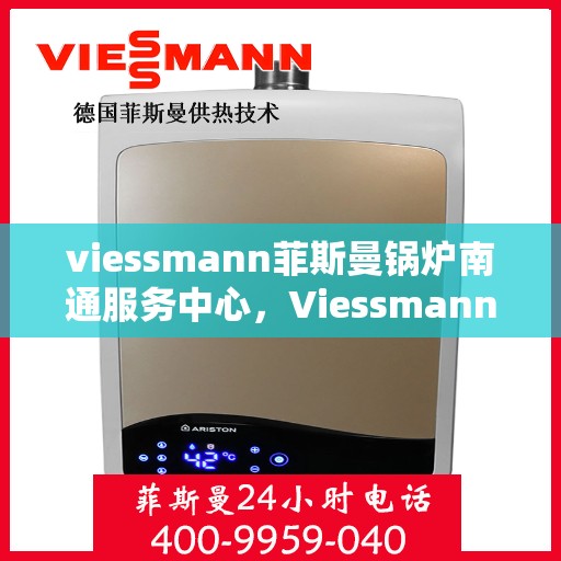 viessmann菲斯曼锅炉南通服务中心，Viessmann菲斯曼锅炉南通专业服务中心