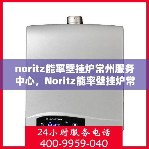 noritz能率壁挂炉常州服务中心，Noritz能率壁挂炉常州服务中心，专业维修与优质服务的暖心港湾