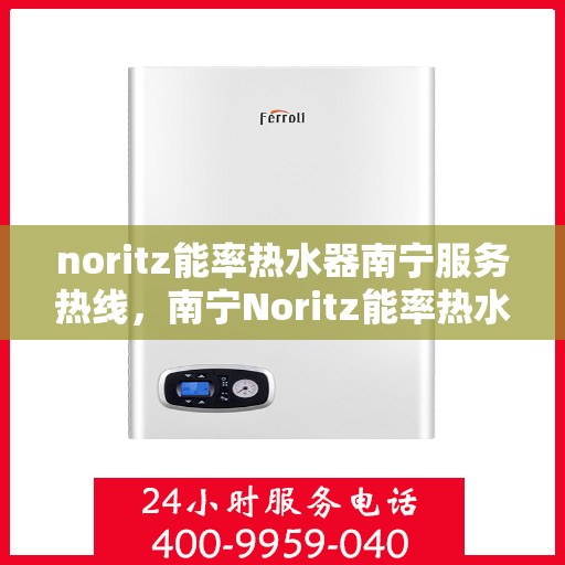 noritz能率热水器南宁服务热线，南宁Noritz能率热水器服务热线指南