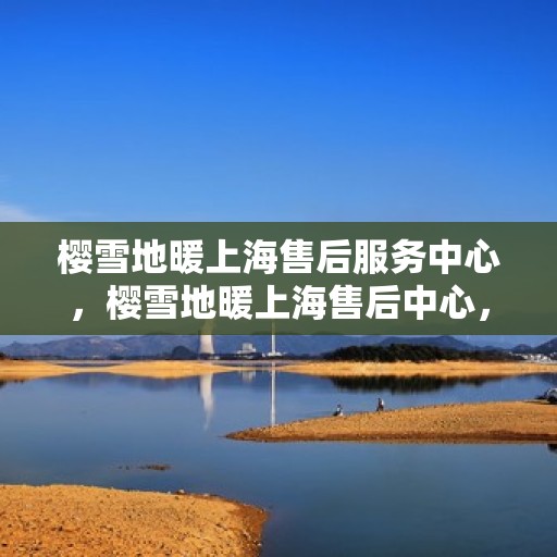 樱雪地暖上海售后服务中心，樱雪地暖上海售后中心，专业服务，温暖您的冬日生活