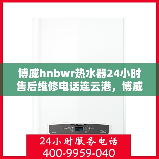 博威hnbwr热水器24小时售后维修电话连云港，博威hnbwr热水器连云港售后维修热线，全天候专业维修服务团队为您排忧解难！