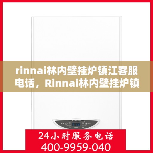 rinnai林内壁挂炉镇江客服电话，Rinnai林内壁挂炉镇江客服热线及咨询指南