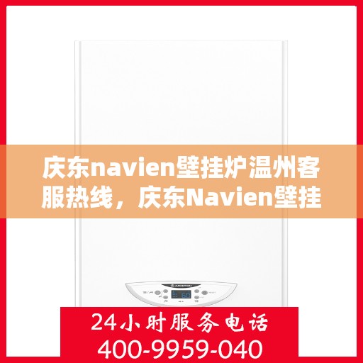 庆东navien壁挂炉温州客服热线，庆东Navien壁挂炉温州客服热线，专业解答，温暖您的生活